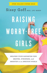 Title: Raising Worry-Free Girls: Helping Your Daughter Feel Braver, Stronger, and Smarter in an Anxious World, Author: Sissy Goff