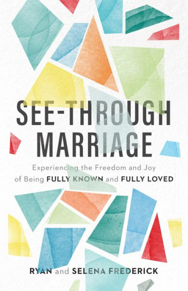 See-Through Marriage: Experiencing the Freedom and Joy of Being Fully Known and Fully Loved