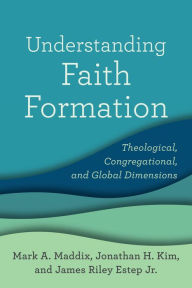 Title: Understanding Faith Formation: Theological, Congregational, and Global Dimensions, Author: Mark A. Maddix
