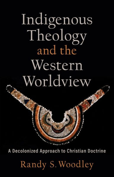 Indigenous Theology and the Western Worldview (Acadia Studies in Bible and Theology): A Decolonized Approach to Christian Doctrine