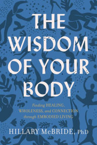 Title: The Wisdom of Your Body: Finding Healing, Wholeness, and Connection through Embodied Living, Author: Hillary L. PhD McBride