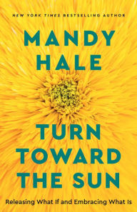 Title: Turn Toward the Sun: Releasing What If and Embracing What Is, Author: Mandy Hale