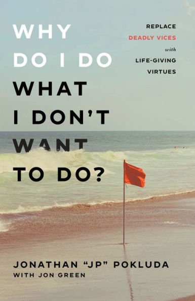 Why Do I Do What I Don't Want to Do?: Replace Deadly Vices with Life-Giving Virtues