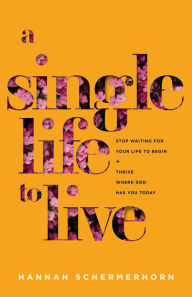 Title: A Single Life to Live: Stop Waiting for Your Life to Begin and Thrive Where God Has You Today, Author: Hannah Schermerhorn