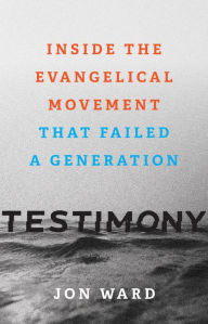 Title: Testimony: Inside the Evangelical Movement That Failed a Generation, Author: Jon Ward