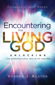 Title: Encountering the Living God: Unlocking the Supernatural Realm of Heaven, Author: Venner J. Alston