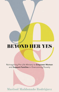 Title: Beyond Her Yes: Reimagining Pro-Life Ministry to Empower Women and Support Families in Overcoming Poverty, Author: Marisol Maldonado Rodriguez