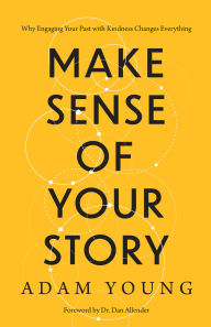 Title: Make Sense of Your Story: Why Engaging Your Past with Kindness Changes Everything, Author: Adam Young