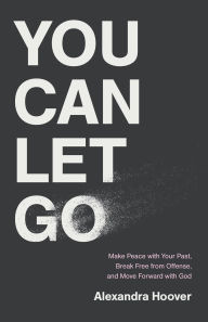 Title: You Can Let Go: Make Peace with Your Past, Break Free from Offense, and Move Forward with God, Author: Alexandra Hoover