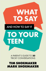 Title: What to Say and How to Say It to Your Teen: A Parent's Guide to 30 Tricky Conversations, Author: Tim Shoemaker