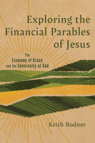 Title: Exploring the Financial Parables of Jesus: The Economy of Grace and the Generosity of God, Author: Keith Bodner