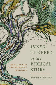 Title: Hesed, the Seed of the Biblical Story: New Life for Old Testament Theology, Author: Jennifer M. Matheny