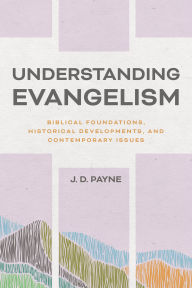 Title: Understanding Evangelism: Biblical Foundations, Historical Developments, and Contemporary Issues, Author: J. D. Payne