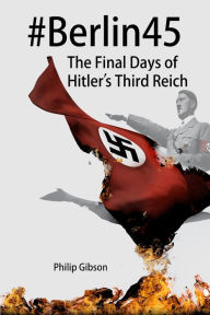Title: #Berlin45: The Final Days of the Third Reich, Author: Philip Gibson