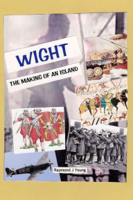 Title: WIGHT the making of an island: A novel approach to the history of the Isle of Wight, Author: Raymond James Young