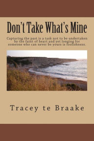 Title: Don't Take What's Mine: Capturing the past is a task not to be undertaken by the faint of heart and yet longing for someone who can never be yours is foolishness., Author: Tracey Te Braake