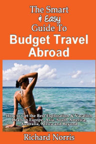 Title: The Smart & Easy Guide To Budget Travel Abroad: How to Get the Best Exploration, Author: Richard Norris