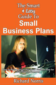 Title: The Smart & Easy Guide To Small Business Plans: How to Write a Successful Small Business Plan for Your Startup Company, Author: Richard Norris MBA