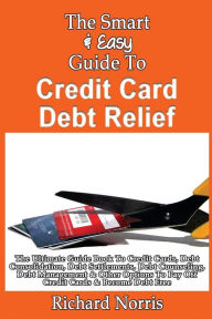 Title: The Smart & Easy Guide To Credit Card Debt Relief: The Ultimate Guide Book To Credit Cards, Debt Consolidation, Debt Settlements, Debt Counseling, Debt Management & Other Options To Pay Off Credit Cards & Become Debt Free, Author: Richard Norris