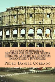 Title: 150 Cuentos Heroicos - Septimo Volumen: 365 Cuentos Infantiles y Juveniles, Author: Pedro Daniel Corrado