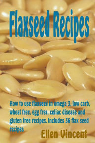 Title: Flaxseed Recipes: How to use flaxseed in omega 3, low carb, wheat free, egg free, celiac disease and gluten free recipes. Includes 36 flax seed recipes, Author: Ellen Vincent