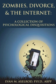 Title: Zombies, Divorce, & the Internet: A Collection of Psychological Disquisitions, Author: Evan M Axelrod Dr
