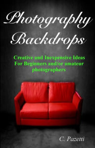 Title: Photography Backdrops: Creative and Inexpensive Ideas For Beginners and/or Amateur Photographers, Author: C Pazetti