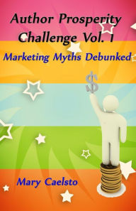 Title: Author Prosperity Challenge Vol. 1: Marketing Myths Debunked, Author: Mary Caelsto