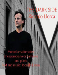 Title: The Dark Side: (Monodrama for mezzosoprano (or baritone) and piano with text and music of Ricardo Llorca), Author: Ricardo Llorca