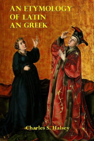 Title: An Etymology of Latin and Greek, Author: Charles S. Halsey