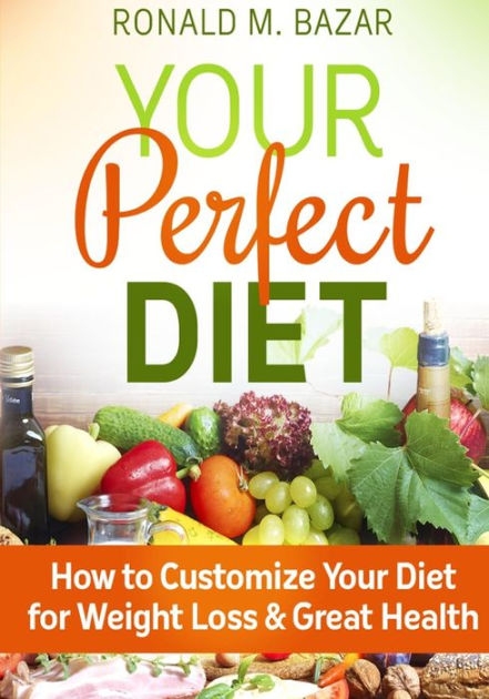 Your Perfect Diet How To Customize Your Diet For Weight Loss And Great