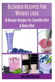 Blender Recipes For Weight Loss: 16 Blender Recipes For The Smoothie Diet & Detox Diet