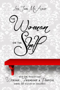 Title: The Woman on the Shelf: How one Woman used Worship, Friendship and Purpose during her Season of Singleness, Author: Lisa Jane McAuley
