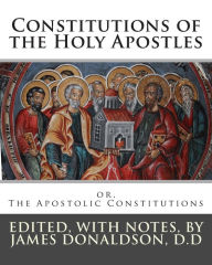 Title: Constitutions of the Holy Apostles: or, The Apostolic Constitutions, Author: James Donaldson D.D.