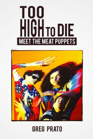 Title: Too High to Die: Meet the Meat Puppets, Author: Greg Prato