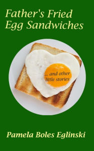 Title: Father's Fried Egg Sandwiches: ...and other little stories, Author: Pamela Boles Eglinski
