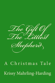 Title: The Gift Of The Littlest Shepherd: A Christmas Tale, Author: Krissy Mahrling-Harding