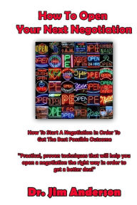 Title: How To Open Your Next Negotiation: How To Start A Negotiation In Order To Get The Best Possible Outcome, Author: Jim Anderson