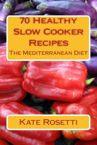 Title: 70 Healthy Slow Cooker Recipes The Mediterranean Diet: The Mediterranean Diet, Author: Kate Rosetti