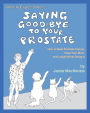 What to Expect When...SAYING GOOD-BYE TO YOUR PROSTATE: How to Beat Prostate Cancer, Ease Your Mind, and Laugh While Doing It