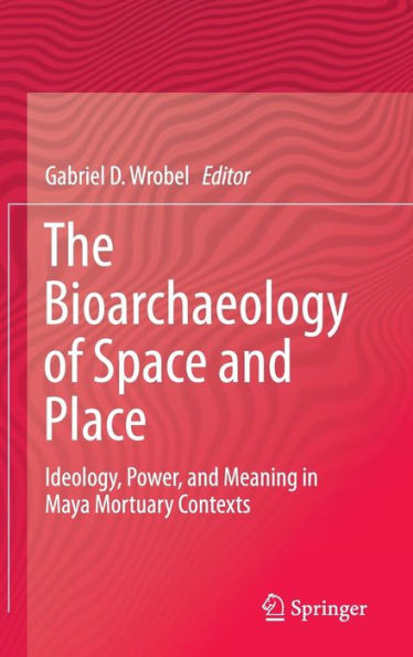 The Bioarchaeology of Space and Place: Ideology, Power, and Meaning in Maya Mortuary Contexts