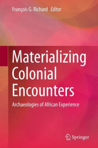 Title: Materializing Colonial Encounters: Archaeologies of African Experience, Author: Franïois G. Richard