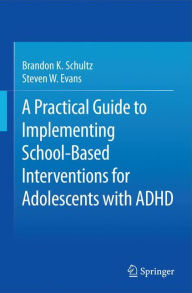 Title: A Practical Guide to Implementing School-Based Interventions for Adolescents with ADHD, Author: Brandon K. Schultz