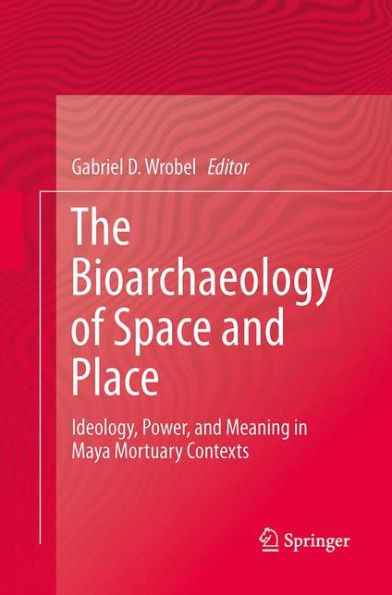 The Bioarchaeology of Space and Place: Ideology, Power, and Meaning in Maya Mortuary Contexts