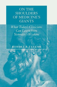 Title: On the Shoulders of Medicine's Giants: What Today's Clinicians Can Learn from Yesterday's Wisdom, Author: Robert B. Taylor
