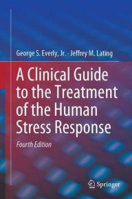 Title: A Clinical Guide to the Treatment of the Human Stress Response / Edition 4, Author: George S. Everly
