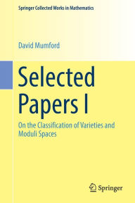 Title: Selected Papers I: On the Classification of Varieties and Moduli Spaces, Author: David Mumford