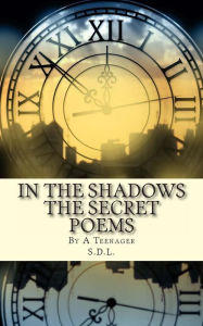 Title: IN THE SHADOWS The Secret Poems: By A Teenager, Author: S D L