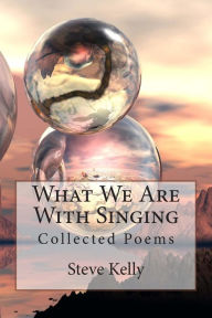 Title: What We Are With Singing: Collected Poems, Author: Steve Kelly