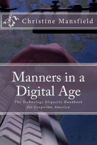 Title: Manners in a Digital Age: The Technology Etiquette Handbook for Corporate America, Author: Christine Mansfield